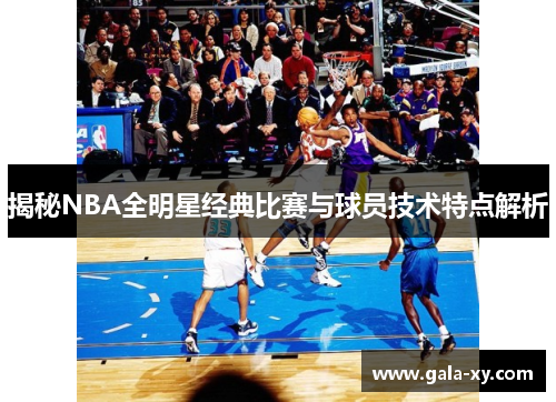 揭秘NBA全明星经典比赛与球员技术特点解析