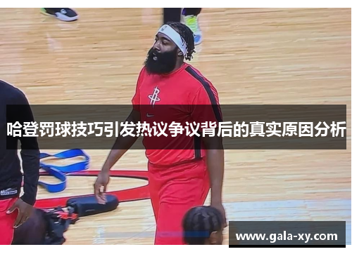 哈登罚球技巧引发热议争议背后的真实原因分析