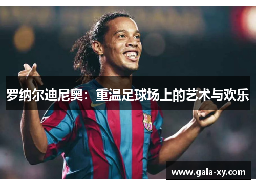 罗纳尔迪尼奥：重温足球场上的艺术与欢乐