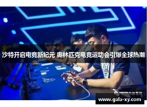 沙特开启电竞新纪元 奥林匹克电竞运动会引爆全球热潮