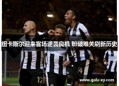 纽卡斯尔迎来客场逆袭良机 盼破难关刷新历史