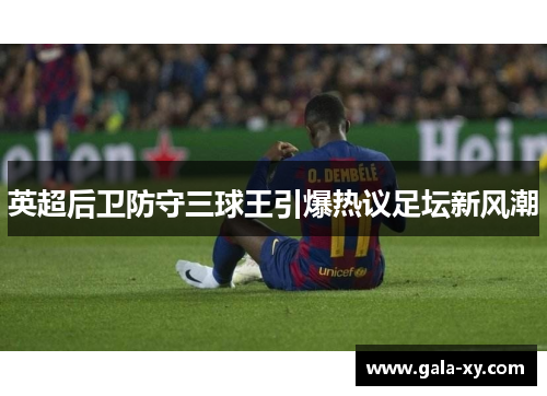 英超后卫防守三球王引爆热议足坛新风潮