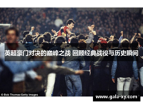 英超豪门对决的巅峰之战 回顾经典战役与历史瞬间